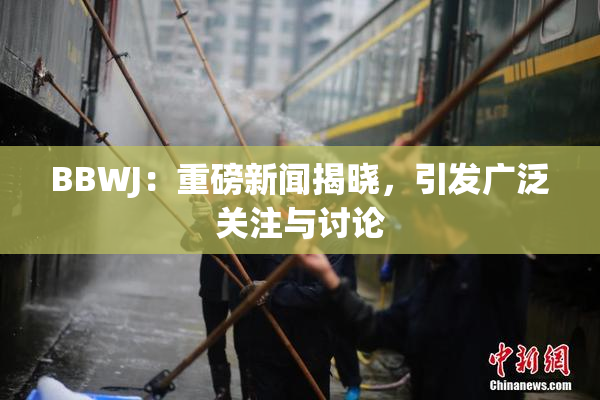 BBWJ：重磅新闻揭晓，引发广泛关注与讨论