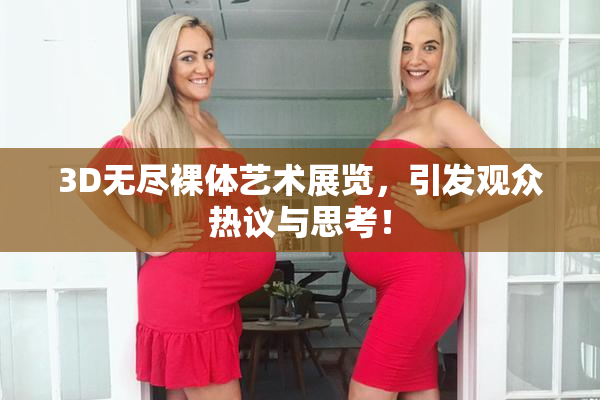 3D无尽裸体艺术展览，引发观众热议与思考！