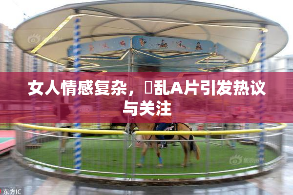 女人情感复杂，婬乱A片引发热议与关注