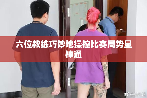六位教练巧妙地操控比赛局势显神通