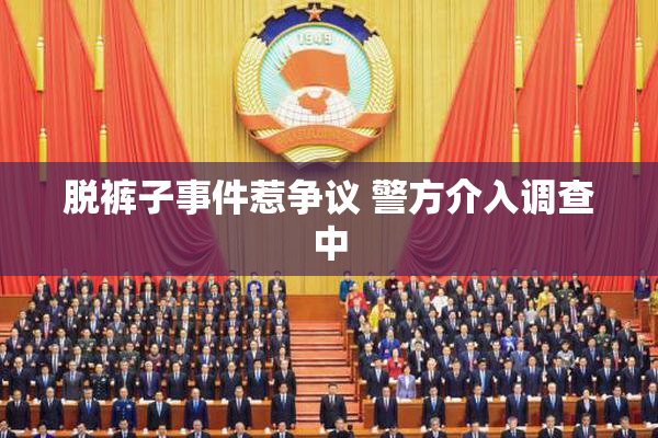 脱裤子事件惹争议 警方介入调查中