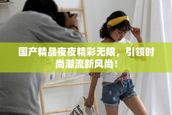 国产精品夜夜精彩无限，引领时尚潮流新风尚！