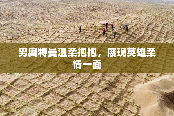 男奥特曼温柔抱抱，展现英雄柔情一面