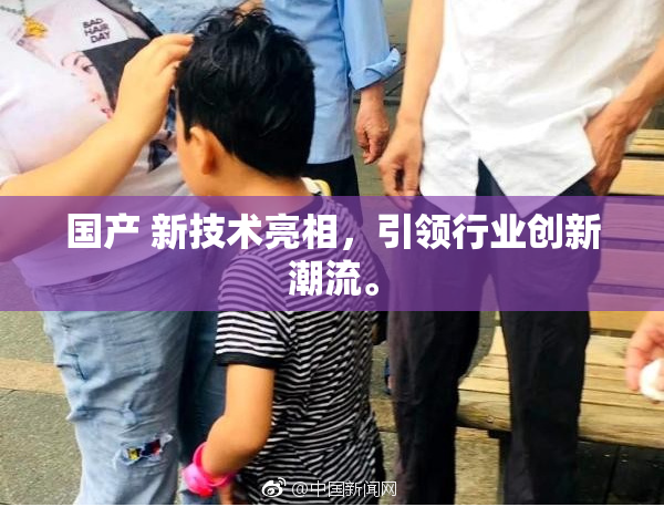 国产 新技术亮相，引领行业创新潮流。