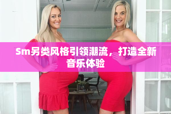 Sm另类风格引领潮流，打造全新音乐体验