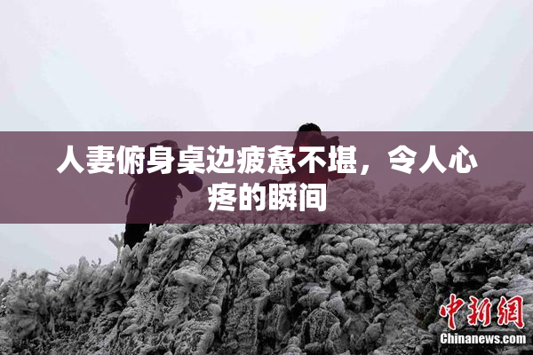 人妻俯身桌边疲惫不堪，令人心疼的瞬间