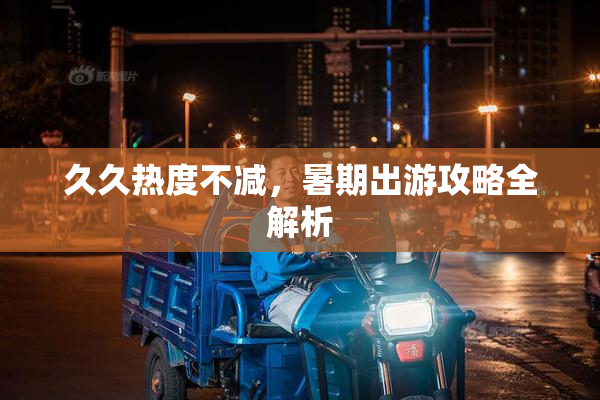 久久热度不减，暑期出游攻略全解析