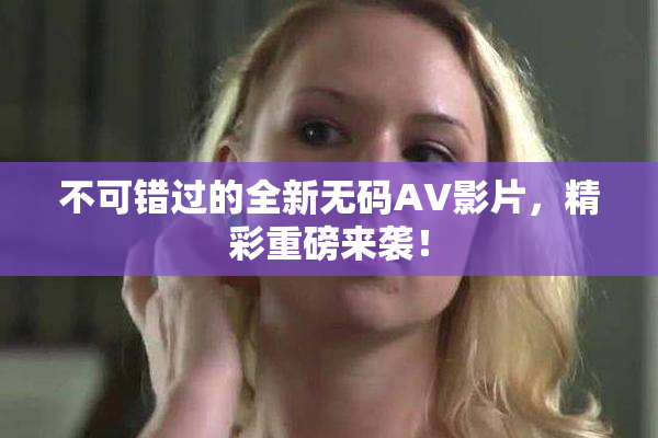 不可错过的全新无码AV影片，精彩重磅来袭！