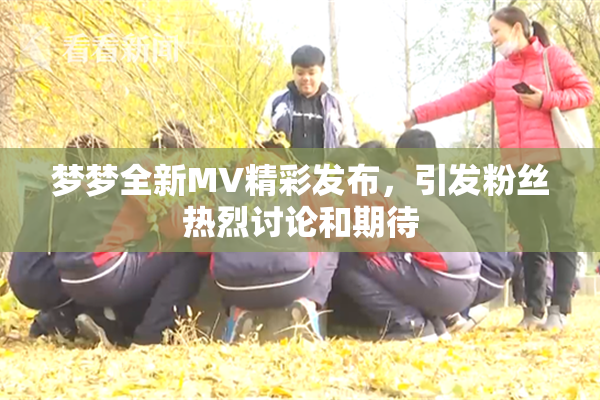 梦梦全新MV精彩发布，引发粉丝热烈讨论和期待