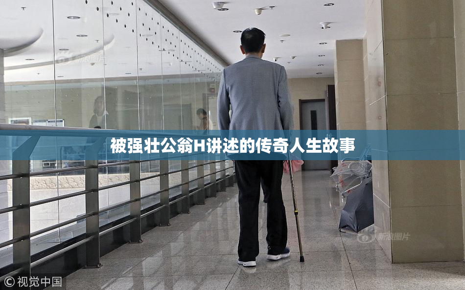 被强壮公翁H讲述的传奇人生故事