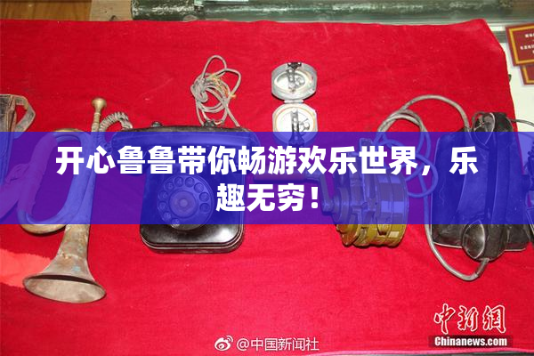 开心鲁鲁带你畅游欢乐世界，乐趣无穷！
