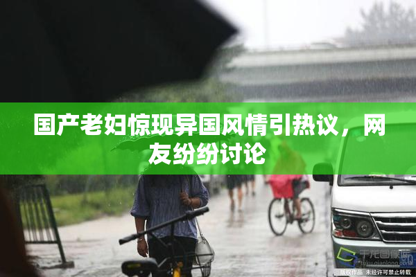 国产老妇惊现异国风情引热议，网友纷纷讨论