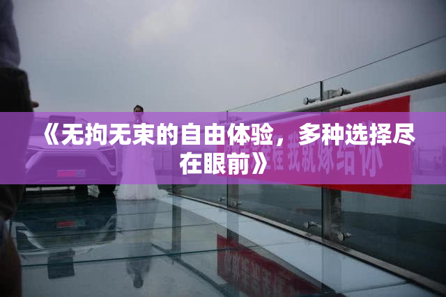 《无拘无束的自由体验，多种选择尽在眼前》