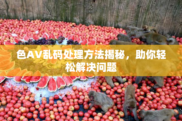 色AV乱码处理方法揭秘，助你轻松解决问题