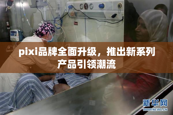 pixi品牌全面升级，推出新系列产品引领潮流
