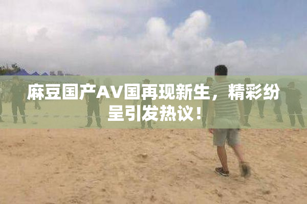 麻豆国产AV国再现新生，精彩纷呈引发热议！
