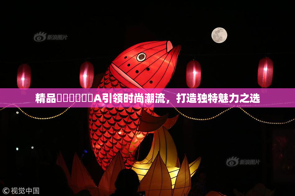 精品❌‌❌‌❌‌A引领时尚潮流，打造独特魅力之选