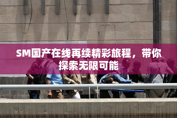 SM国产在线再续精彩旅程，带你探索无限可能