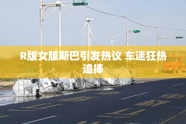 R版女版斯巴引发热议 车迷狂热追捧