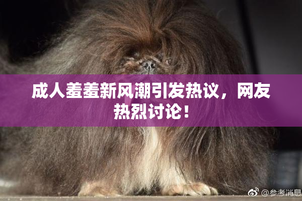 成人羞羞新风潮引发热议，网友热烈讨论！