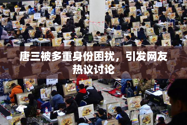 唐三被多重身份困扰，引发网友热议讨论