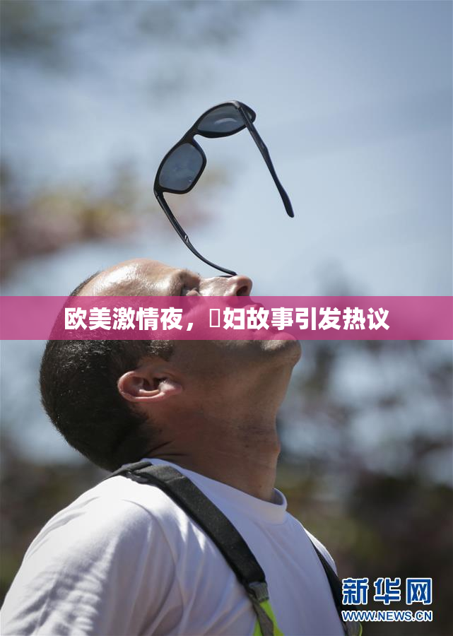 欧美激情夜，婬妇故事引发热议