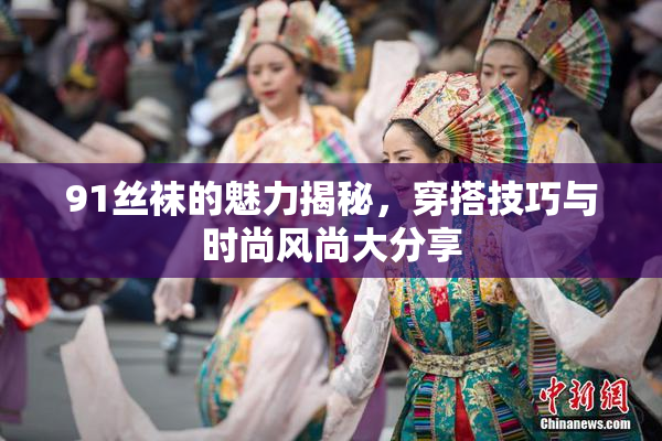 91丝袜的魅力揭秘，穿搭技巧与时尚风尚大分享