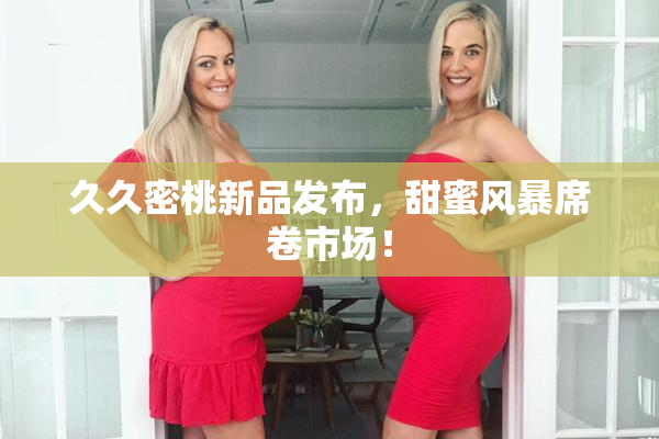 久久密桃新品发布，甜蜜风暴席卷市场！