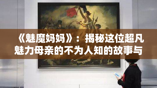 《魅魔妈妈》：揭秘这位超凡魅力母亲的不为人知的故事与秘密