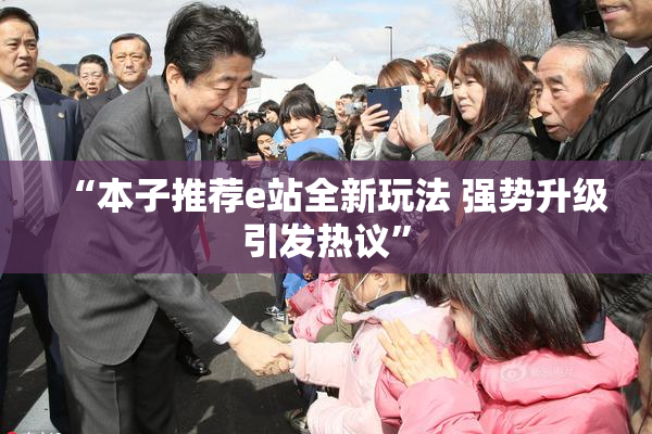 “本子推荐e站全新玩法 强势升级引发热议”