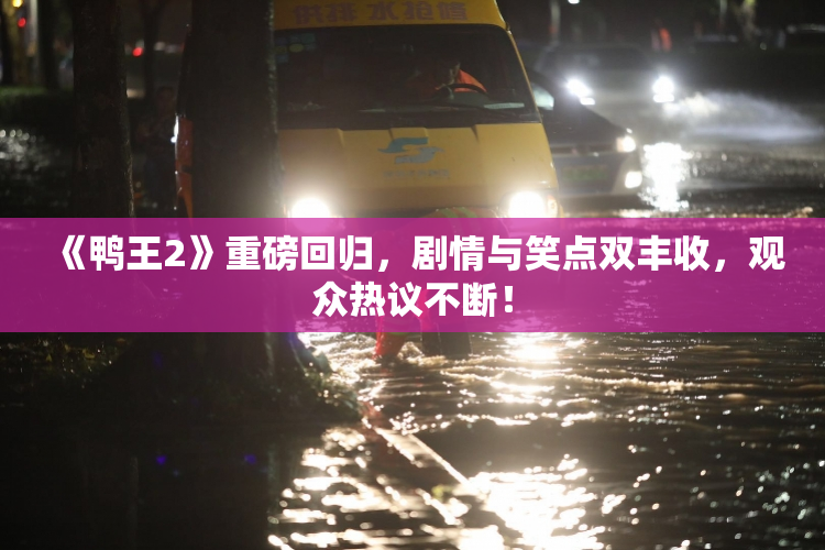 《鸭王2》重磅回归，剧情与笑点双丰收，观众热议不断！