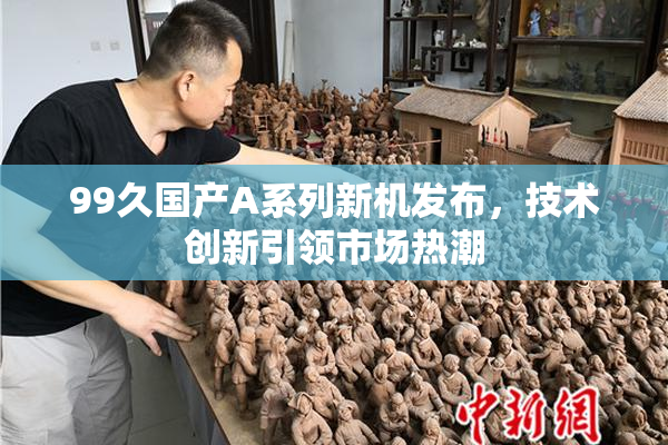 99久国产A系列新机发布，技术创新引领市场热潮