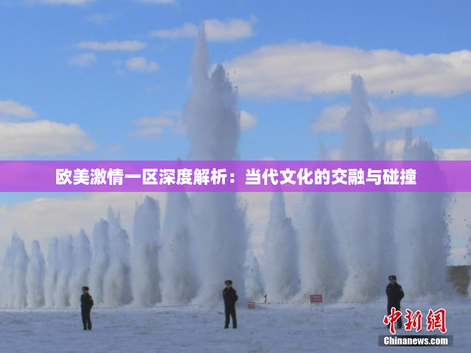 欧美激情一区深度解析：当代文化的交融与碰撞