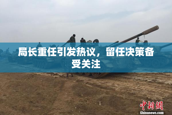局长重任引发热议，留任决策备受关注