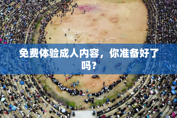 免费体验成人内容，你准备好了吗？