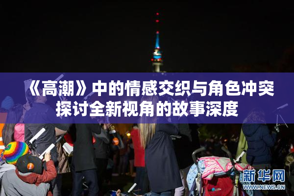 《高潮》中的情感交织与角色冲突探讨全新视角的故事深度