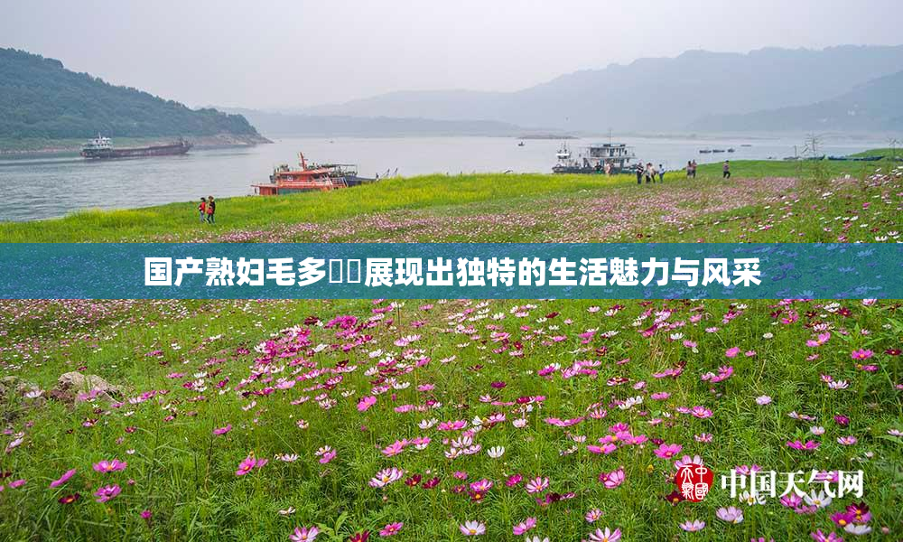 国产熟妇毛多❌‌展现出独特的生活魅力与风采