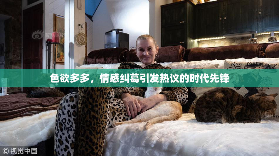 色欲多多，情感纠葛引发热议的时代先锋