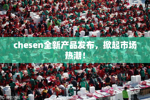 chesen全新产品发布，掀起市场热潮！