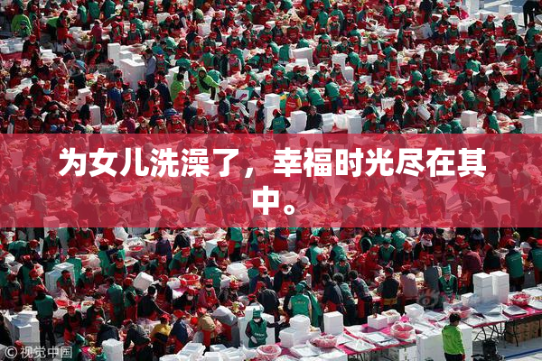 为女儿洗澡了，幸福时光尽在其中。
