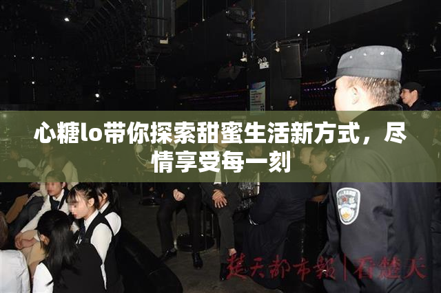 心糖lo带你探索甜蜜生活新方式，尽情享受每一刻