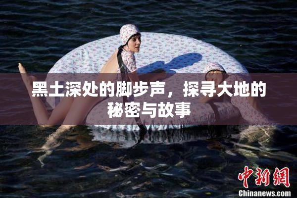 黑土深处的脚步声，探寻大地的秘密与故事