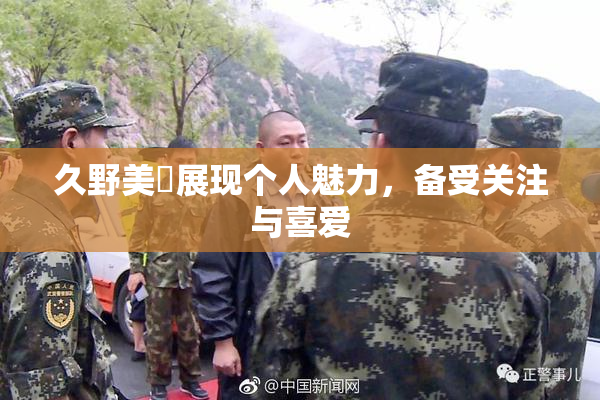 久野美咲展现个人魅力，备受关注与喜爱