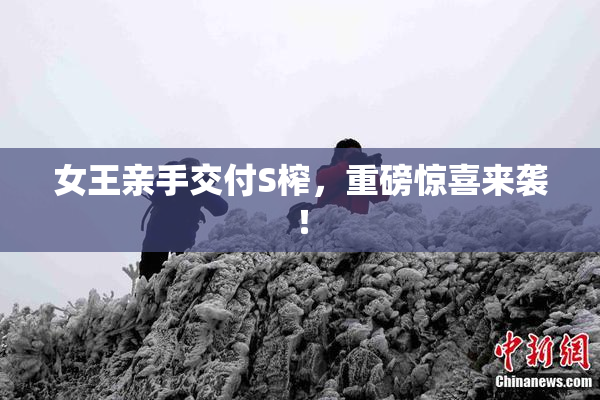 女王亲手交付S榨，重磅惊喜来袭！