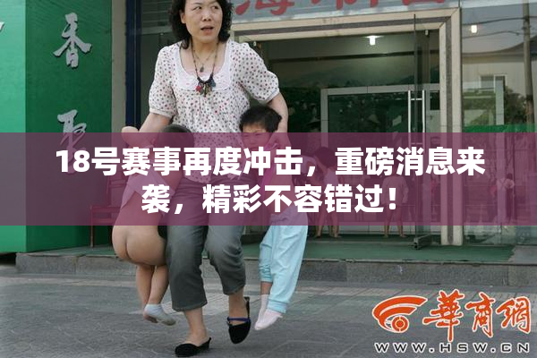 18号赛事再度冲击，重磅消息来袭，精彩不容错过！