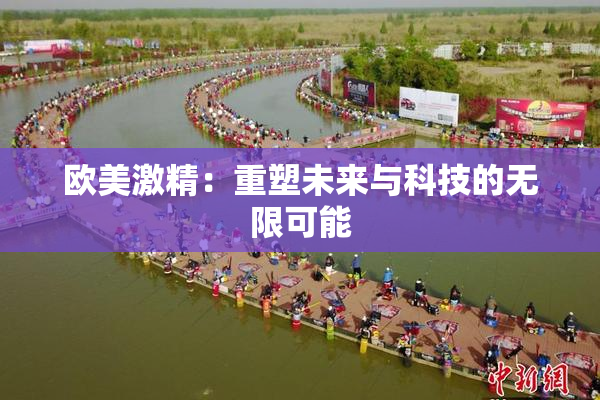 欧美激精：重塑未来与科技的无限可能