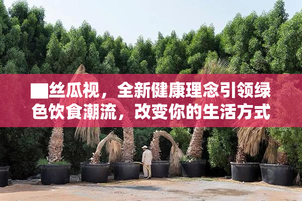 ▇丝瓜视，全新健康理念引领绿色饮食潮流，改变你的生活方式