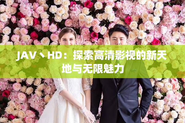 JAV丶HD：探索高清影视的新天地与无限魅力