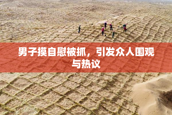 男子摸自慰被抓，引发众人围观与热议