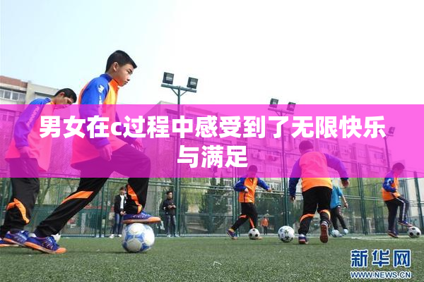 男女在c过程中感受到了无限快乐与满足